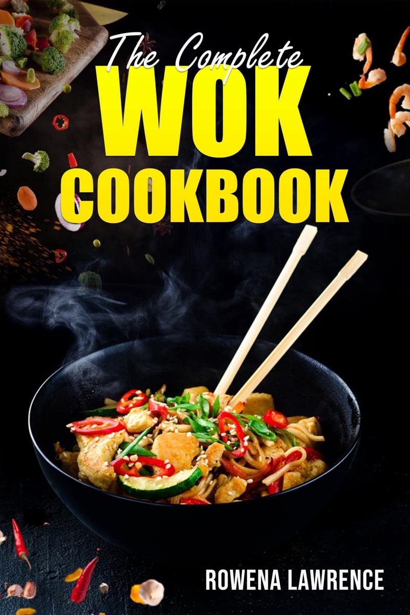 THE COMPLETE WOK COOKBOOK : Straightforward and Tasty Methods for Cooking with Steam, Braise, Smoke, and StirFry (2022 Guide fo