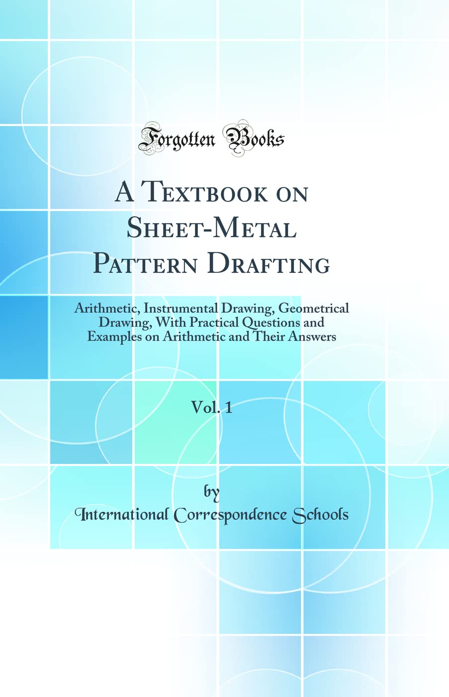 A Textbook on SheetMetal Pattern Drafting, Vol. 1: Arithmetic, Instrumental Drawing, Geometrical Drawing, With Practical Questi