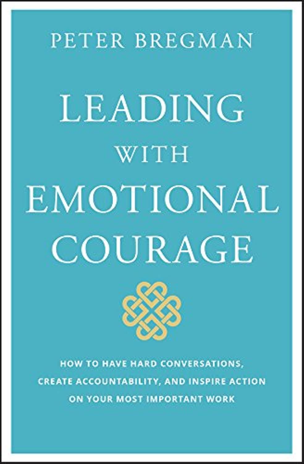 Leading With Emotional Courage: How to Have Hard Conversations, Create Accountability, And Inspire Action On Your Most Important