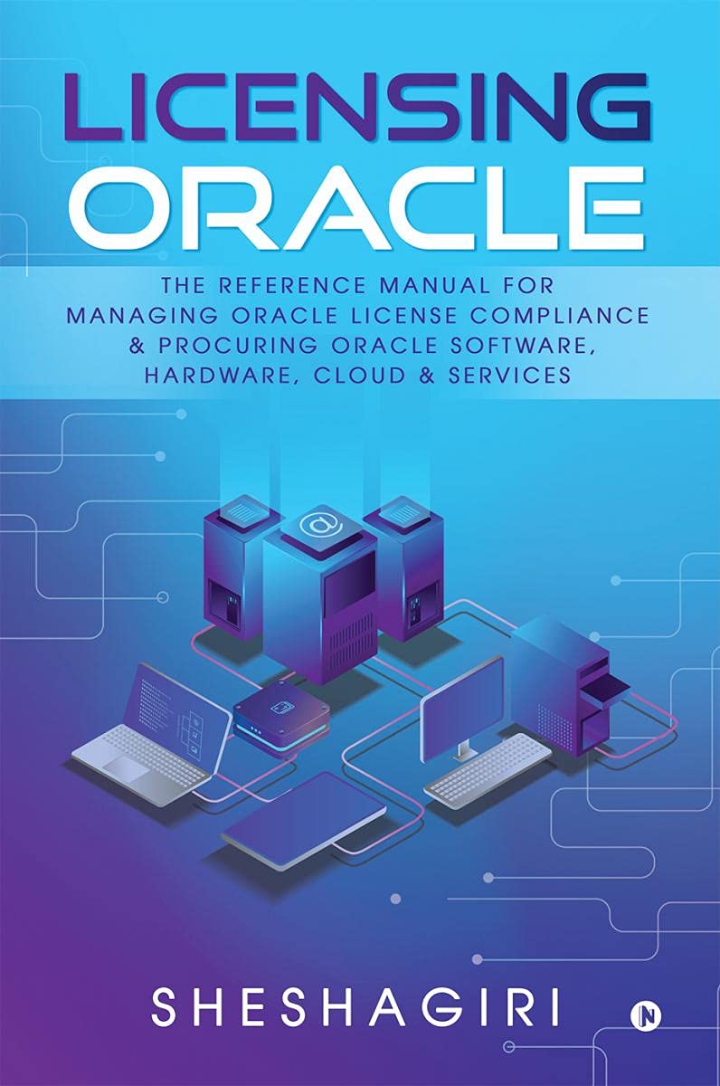 Licensing Oracle : The Reference Manual For Managing Oracle License Compliance & Procuring Oracle Software, Hardware, Cloud & Se