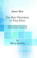 The Heat Treatment of Tool Steel: An Illustrated Description of the Physical Changes and Properties Induced in Tool Steel by Hea