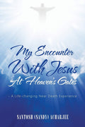 My Encounter With Jesus At HeavenS Gates:  A LifeChanging Near Death Experience