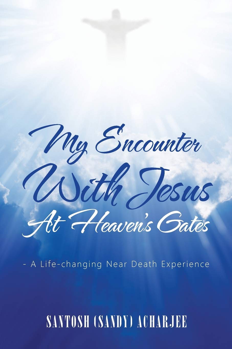 My Encounter With Jesus At HeavenS Gates:  A LifeChanging Near Death Experience