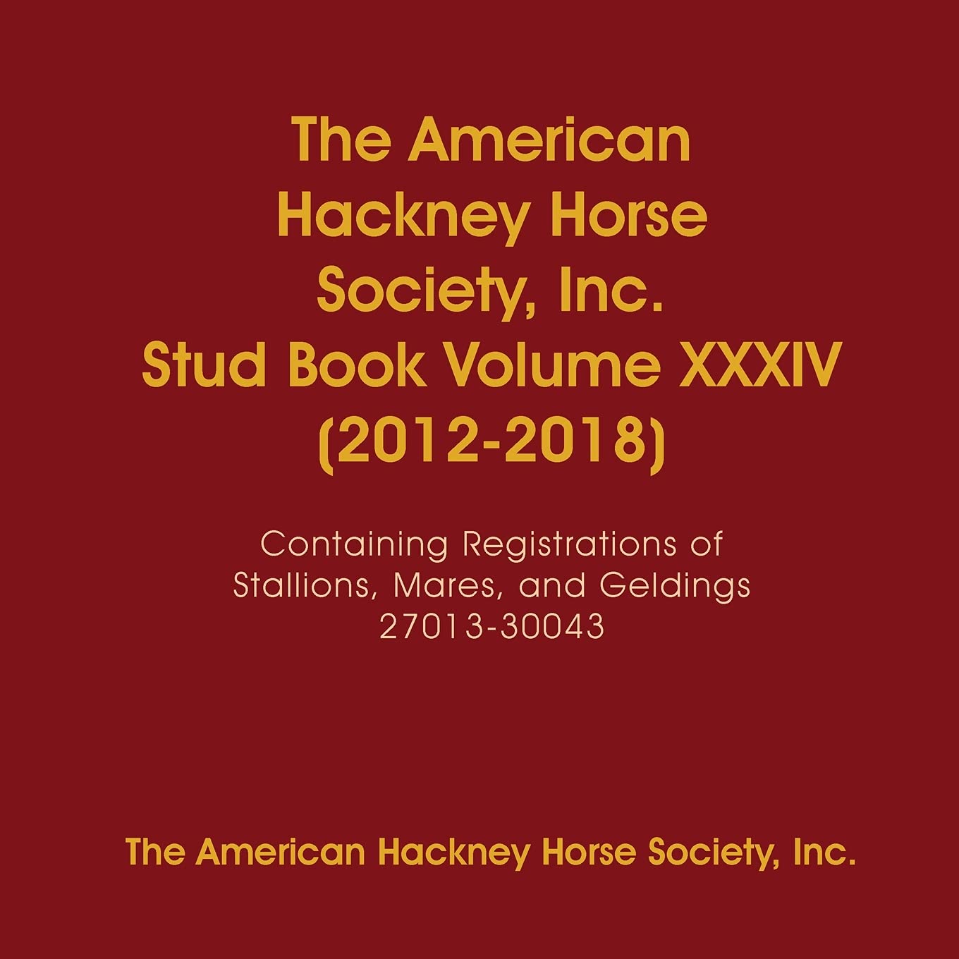 The American Hackney Horse Society, Inc. Stud Book Volume XXXIV (20122018): Containing Registrations of Stallions, Mares, and G