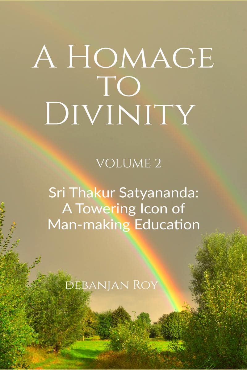 A Homage to Divinity (Volume 2) : Sri Thakur Satyananda: A Towering Icon of Manmaking Education