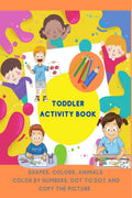 Toddler Activity Book : Fun with Numbers, Shapes, Colors and Animals  Color by Numbers, Dot to Dot and Copy the picture