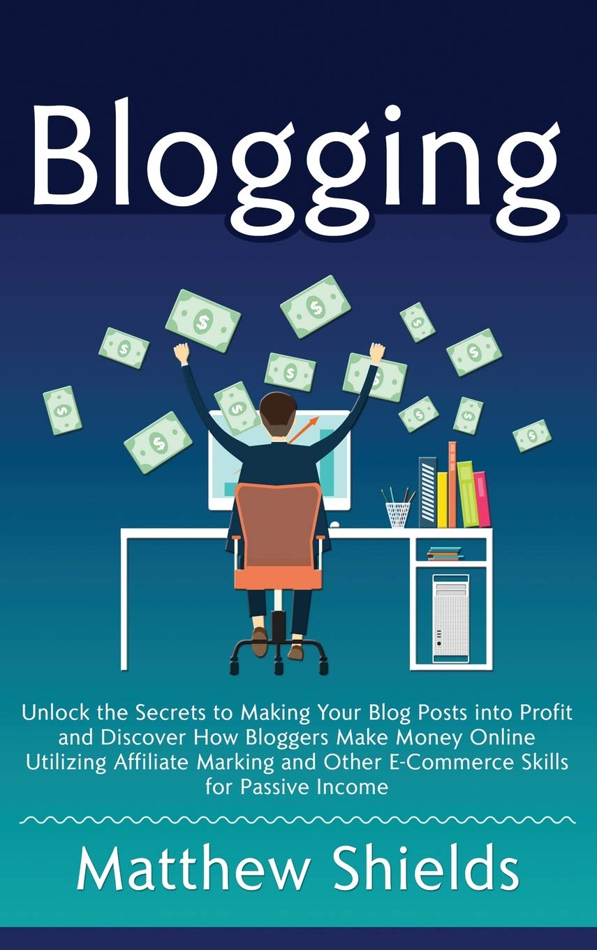 Blogging: Unlock the Secrets to Making Your Blog Posts into Profit and Discover How Bloggers Make Money Online Utilizing Affilia