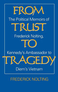 From Trust to Tragedy: The Political Memoirs of Frederick Nolting, Kennedys Ambassador to Diems Vietnam