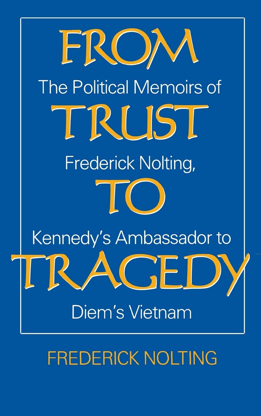 From Trust to Tragedy: The Political Memoirs of Frederick Nolting, Kennedys Ambassador to Diems Vietnam