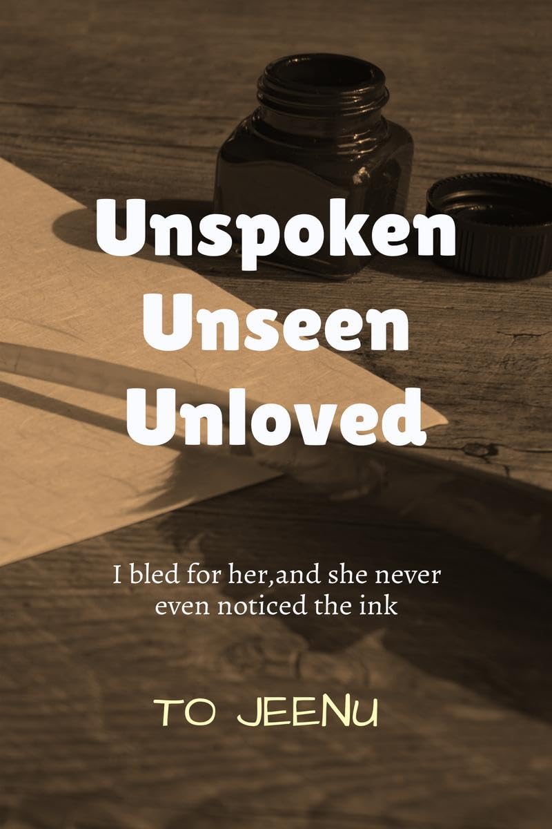 UNSPOKEN UNSEEN UNLOVED: I BLED FOR HER,AND SHE NEVER EVEN NOTICED THE INK