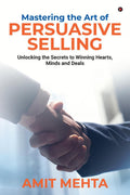 Mastering the Art of Persuasive Selling : Unlocking the Secrets to Winning Hearts, Minds and Deals