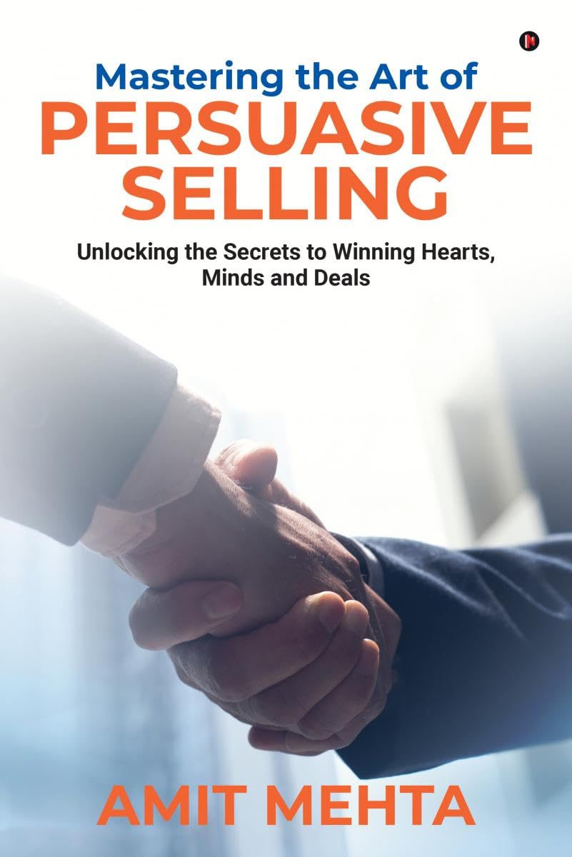 Mastering the Art of Persuasive Selling : Unlocking the Secrets to Winning Hearts, Minds and Deals