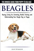 Beagles  The Owners Guide from Puppy to Old Age  Choosing, Caring for, Grooming, Health, Training and Understanding Your Beag