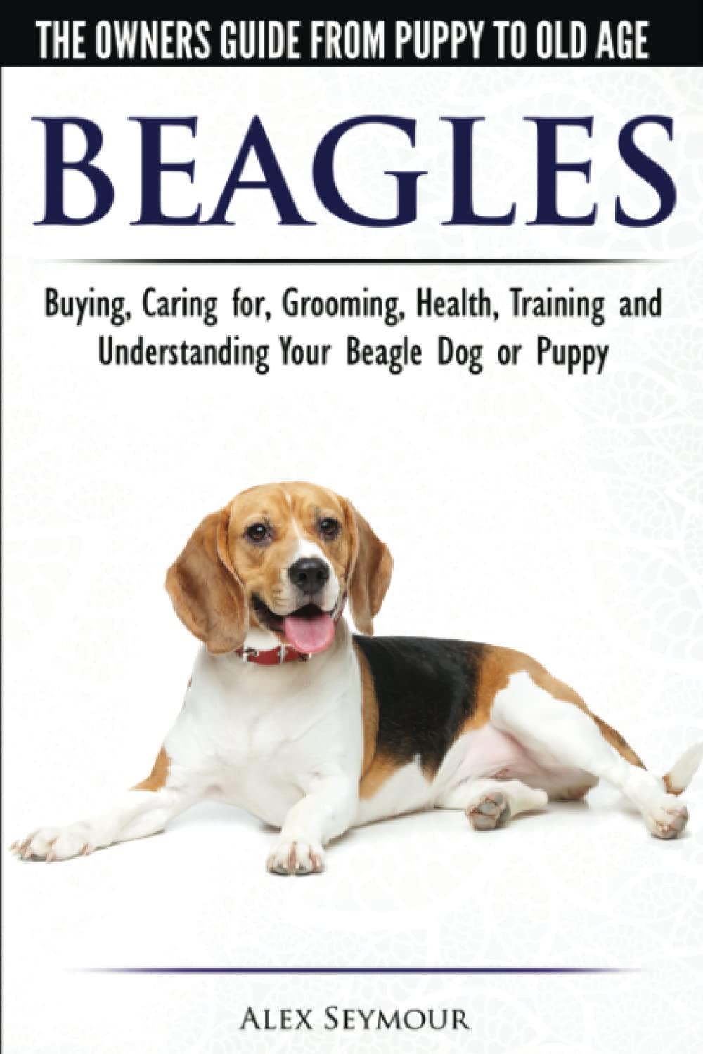 Beagles  The Owners Guide from Puppy to Old Age  Choosing, Caring for, Grooming, Health, Training and Understanding Your Beag