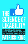 The Science Of Likability: 27 Studies To Master Charisma, Attract Friends, Capativate People And Take Advantage Of Human Psychol