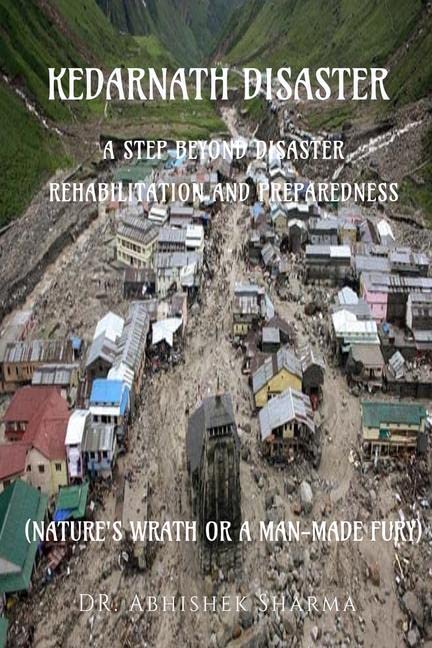 KEDARNATH DISASTER: A STEP BEYOND DISASTER REHABILITATION AND PREPAREDNESS : (NATURES WRATH OR A MANMADE FURY)