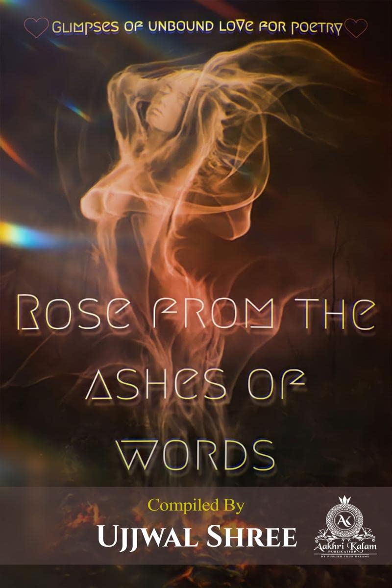Rose From The Ashes Of Words : (Glimpses of unbound love for poetry)