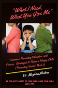 What I Need, What You Give Me : Common Parenting Blunders and Proven Strategies to Raise a Happy Child (Parenting Series Part I