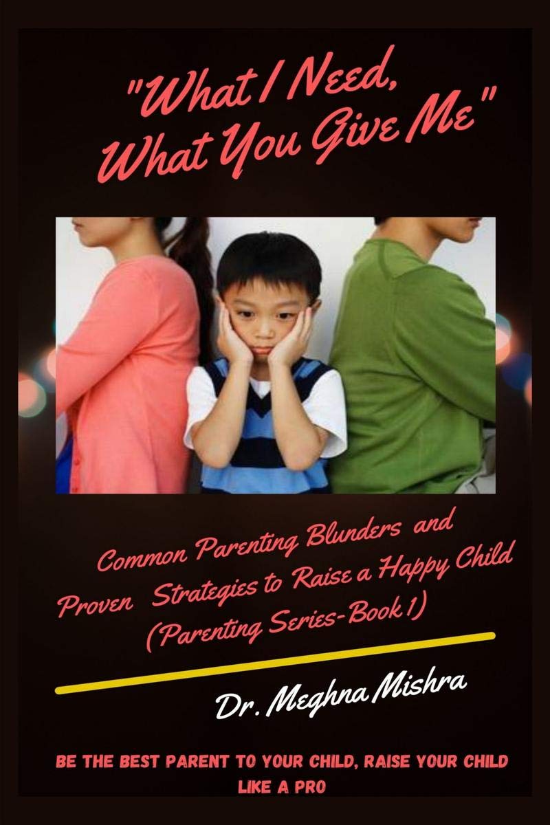 What I Need, What You Give Me : Common Parenting Blunders and Proven Strategies to Raise a Happy Child (Parenting Series Part I