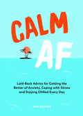 Calm AF: LaidBack Advice for Getting the Better of Anxiety, Coping with Stress and Staying Chilled Every Day