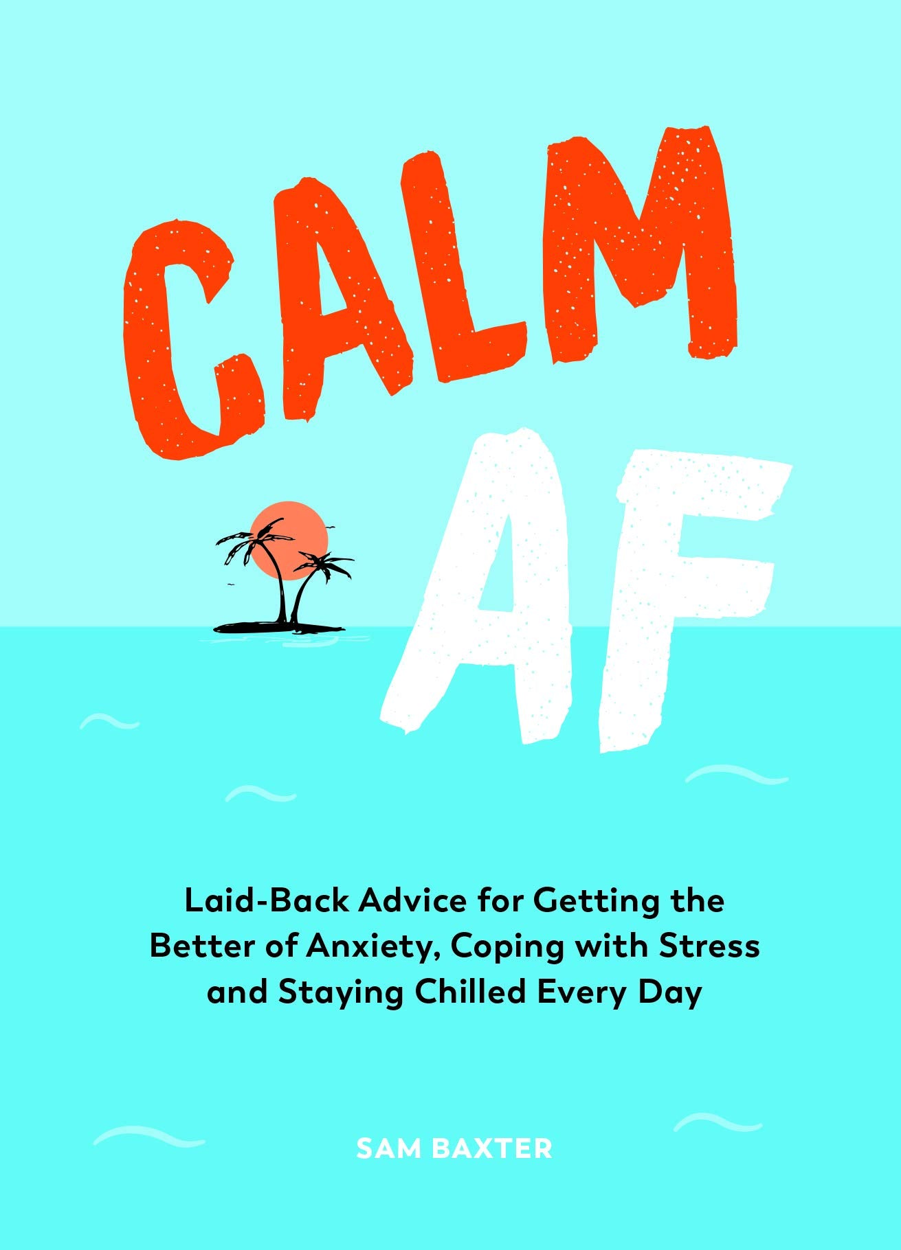 Calm AF: LaidBack Advice for Getting the Better of Anxiety, Coping with Stress and Staying Chilled Every Day