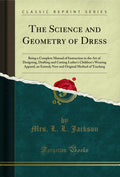 The Science And Geometry Of Dress: Being A Complete Manual Of Instruction In The Art Of Designing, Drafting And Cutting Ladies