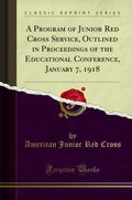 A Program of Junior Red Cross Service, Outlined in Proceedings of the Educational Conference, January 7, 1918 (Classic Reprint)