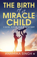 The Birth Of A Miracle Child : A Guide To Plan Your Miracle Baby