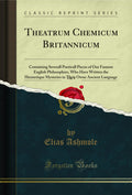 Theatrum Chemicum Britannicum, Vol. 1: Containing Severall Poeticall Pieces of Our Famous English Philosophers, Who Have Written