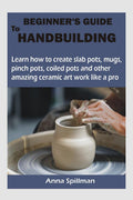 BEGINNERS GUIDE TO HANDBUILDING : Learn how to create slab pots, mugs, pinch pots, coiled pots and other amazing ceramic art wor