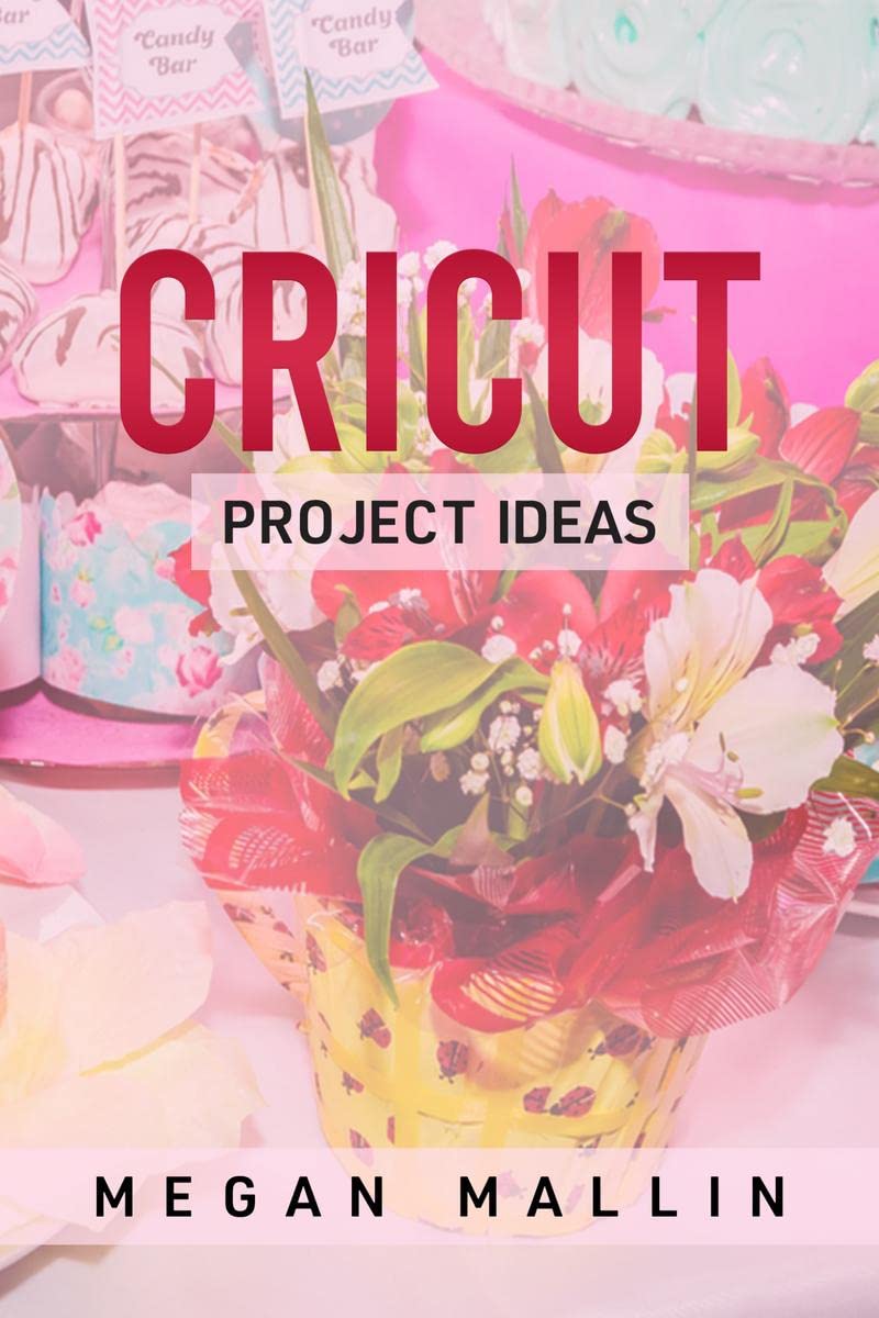 Cricut Project Ideas : Explore Air 2 and Design With Cricut Maker in This StepByStep Guide Filled With Illustrated Ideas for C