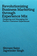 Revolutionizing Business Marketing Through Experience Mix : Designing And Managing The Perfect Customer Experiences