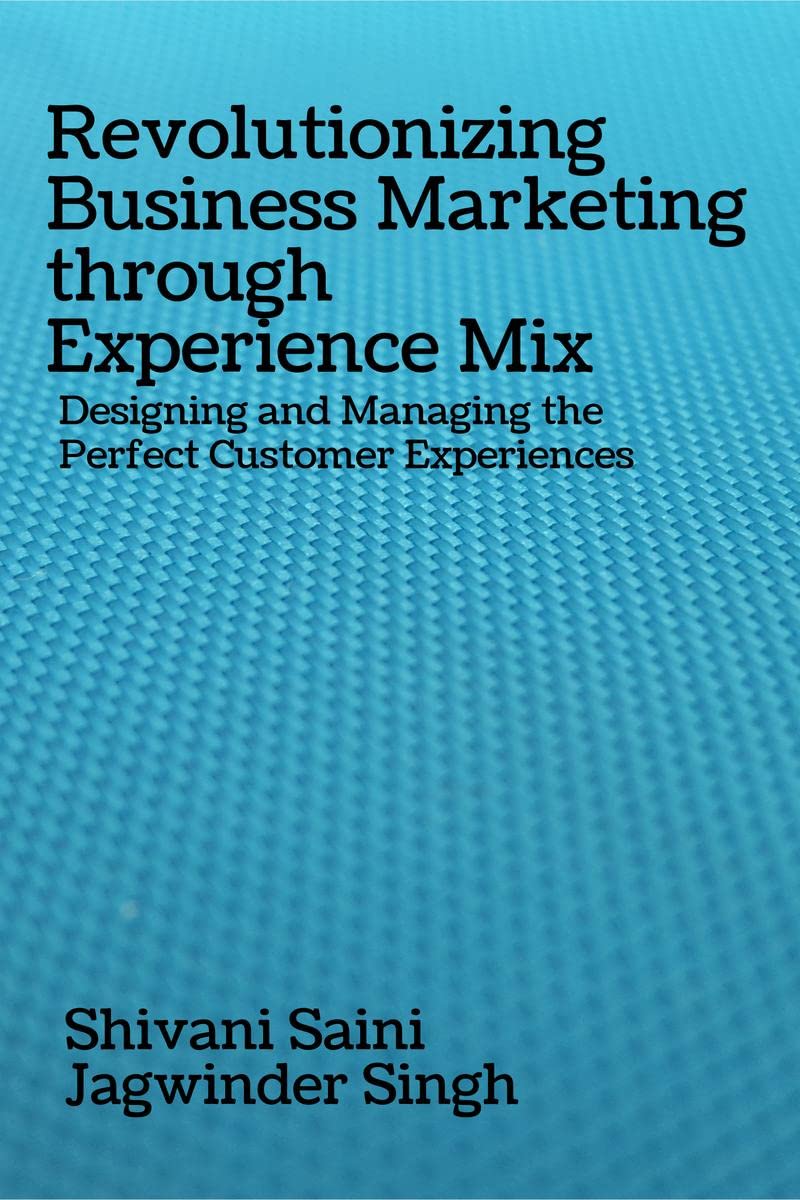 Revolutionizing Business Marketing Through Experience Mix : Designing And Managing The Perfect Customer Experiences