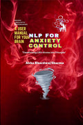 NLP FOR ANXIETY CONTROL A User Manual For Your Brain : Transforming Lifes Storms into Triumphs