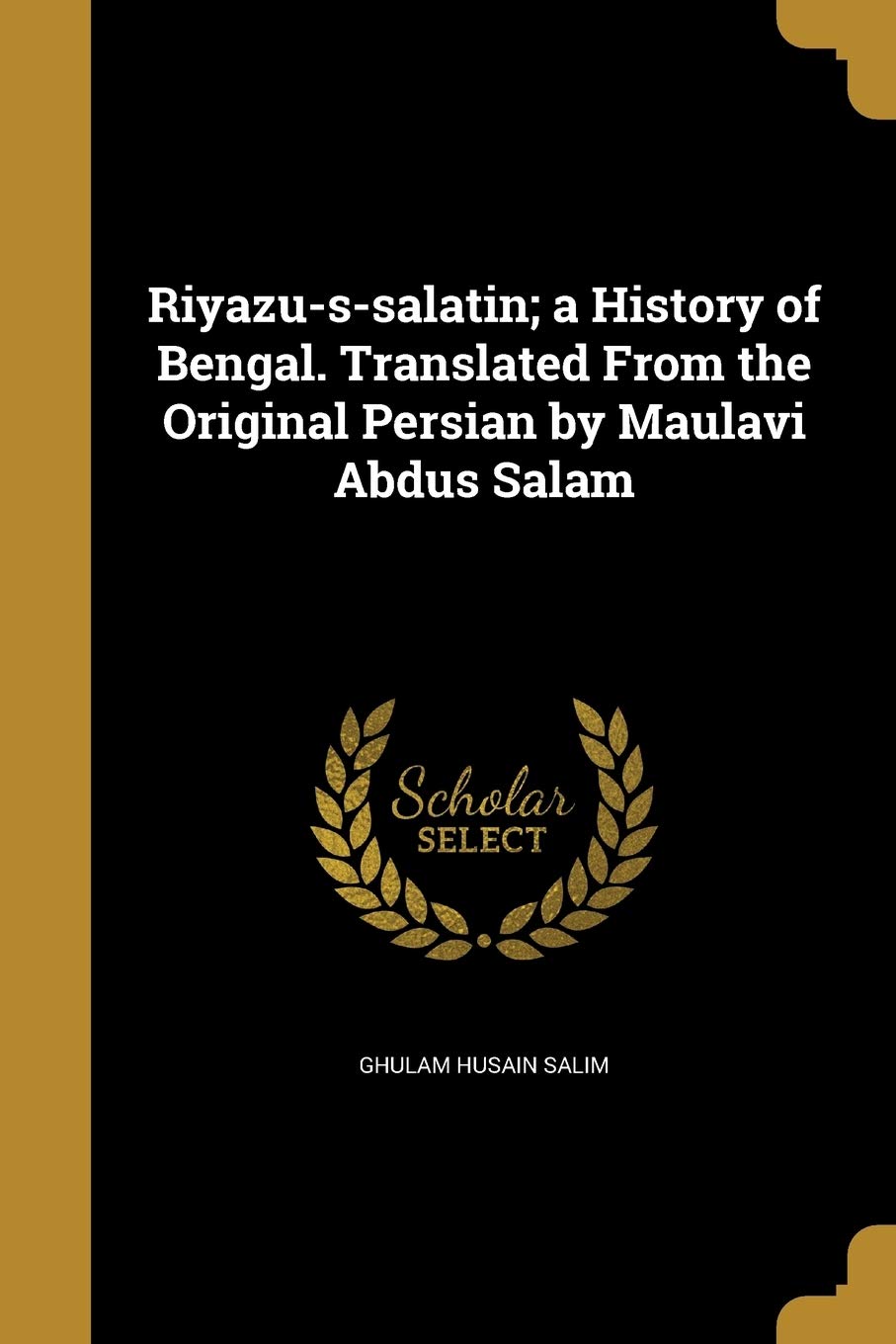 Riyazussalatin; a History of Bengal. Translated From the Original Persian by Maulavi Abdus Salam