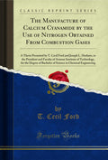 The Manufacture of Calcium Cyanamide by the Use of Nitrogen Obtained from Combustion Gases: A Thesis Presented by T. Cecil Ford 
