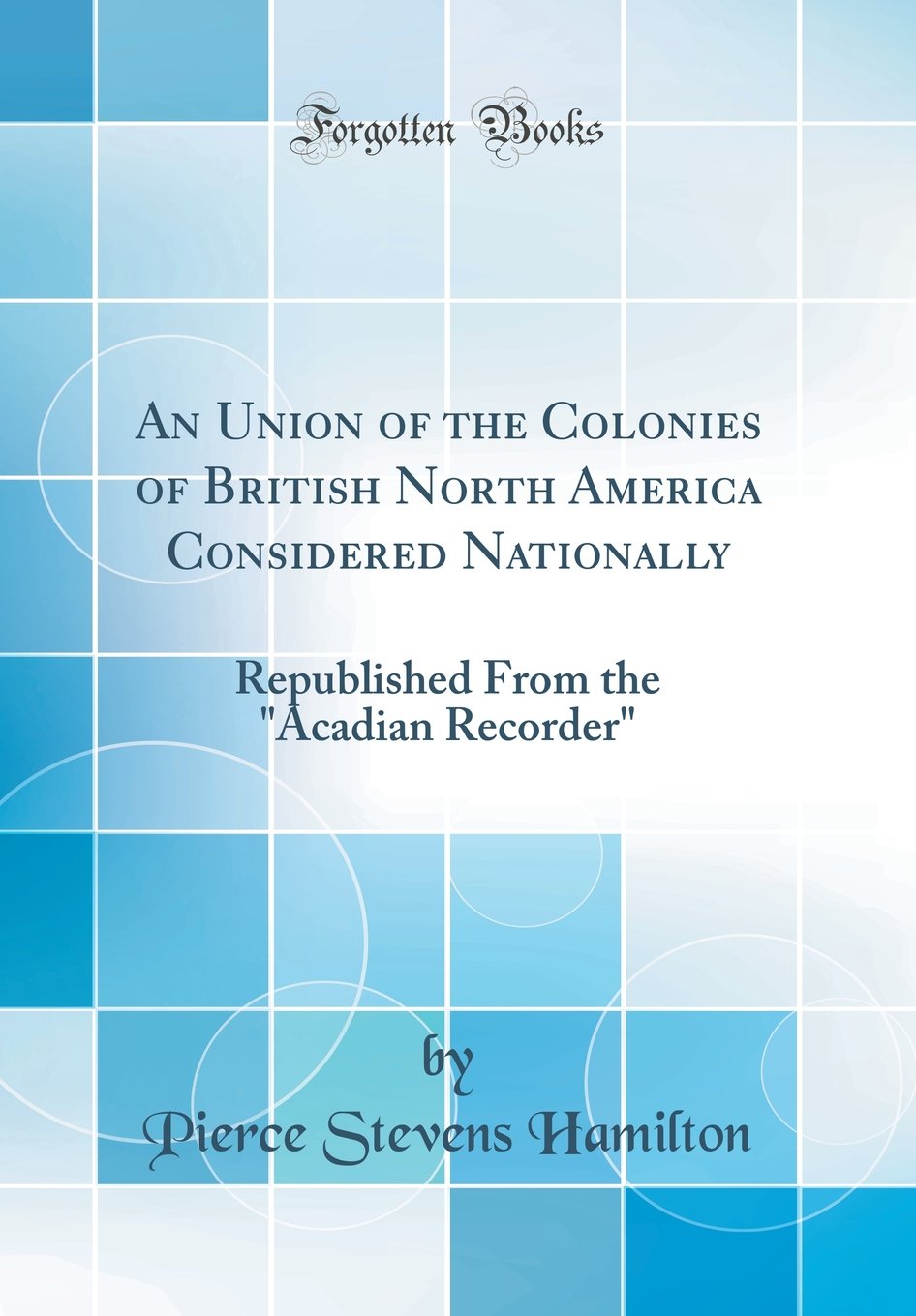 An Union of the Colonies of British North America Considered Nationally: Republished From the Acadian Recorder (Classic Reprin