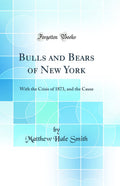 Bulls and Bears of New York: With the Crisis of 1873, and the Cause (Classic Reprint)