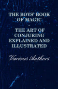 The Boys Book Of Magic: The Art Of Conjuring Explained And Illustrated