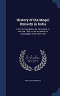 History of the Mogul Dynasty in India: From Its Foundation by Tamerlane, in the Year 1399, to the Accession of Aurengzebe, in th