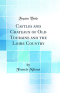 Castles and Chateaux of Old Touraine and the Loire Country (Classic Reprint)
