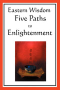 Eastern Wisdom: Five Paths to Enlightenment: The Creed of Buddha, the Sayings of Lao Tzu, Hindu Mysticism, the Great Learning, t