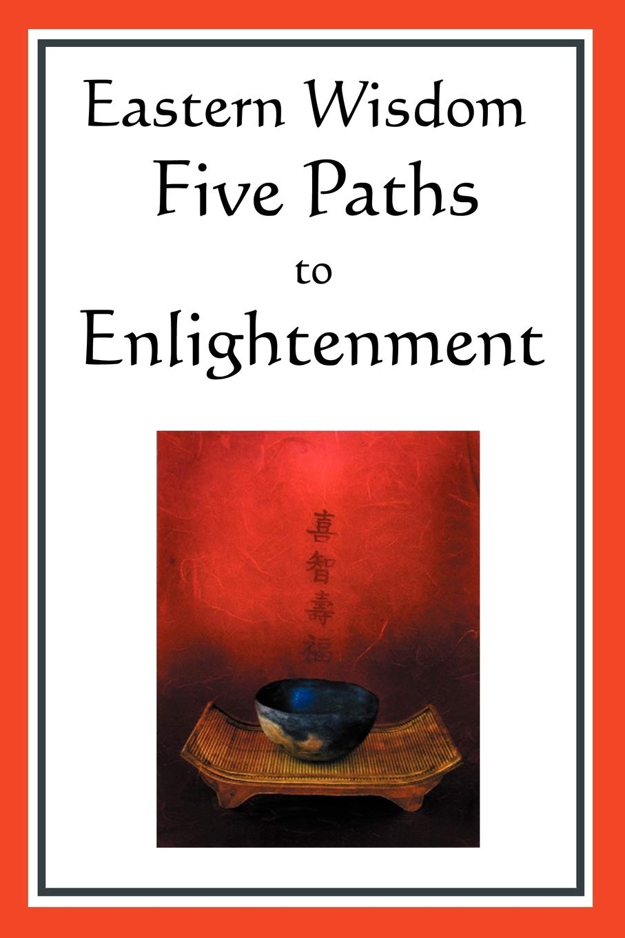 Eastern Wisdom: Five Paths to Enlightenment: The Creed of Buddha, the Sayings of Lao Tzu, Hindu Mysticism, the Great Learning, t