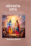 Advaita Gita: Essays on the NonDual Unveiling of Shri Krishnas Timeless Wisdom