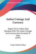 Indian Coinage And Currency: Papers On An Indian Gold Standard, With The Indian Coinage And Currency Acts Corrected To Date (189