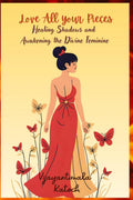 Love All Your Pieces: Healing Shadows And Awakening The Divine Feminine