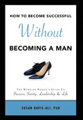 How to Become Successful Without Becoming a Man: The Working Womans Guide to Success Sanity Leadership and Life