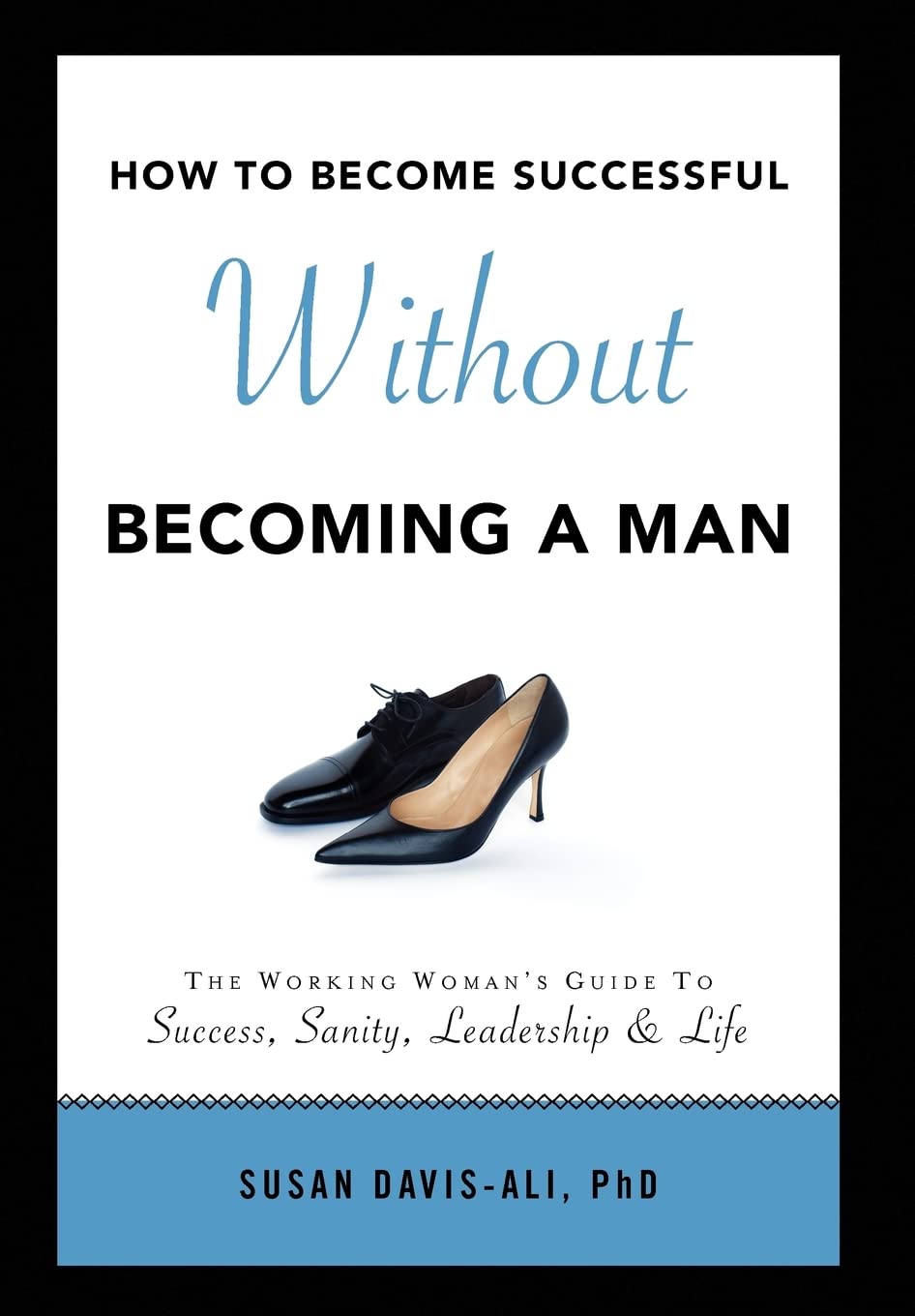 How to Become Successful Without Becoming a Man: The Working Womans Guide to Success Sanity Leadership and Life