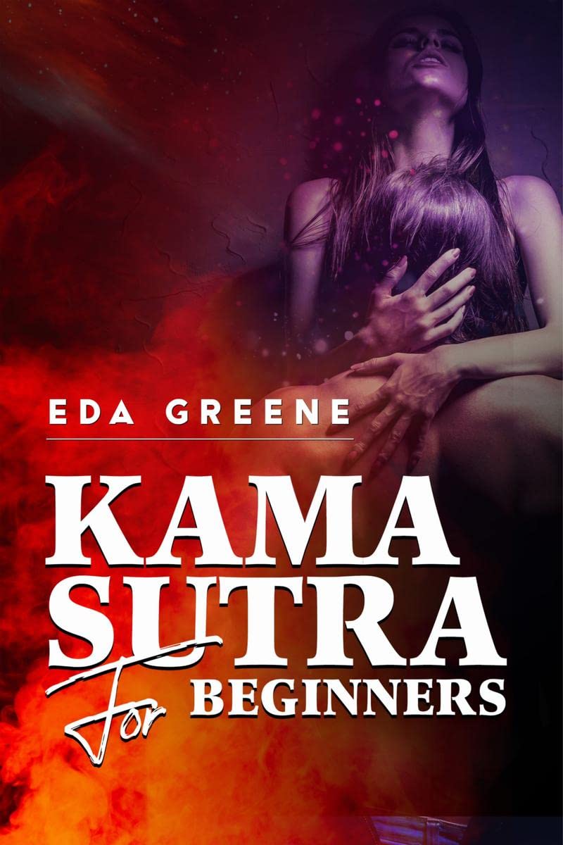 Kama Sutra for Beginners: A StepbyStep Guide to More Than 100 Sexual Positions for Couples, Including Secret Tips for Men and 