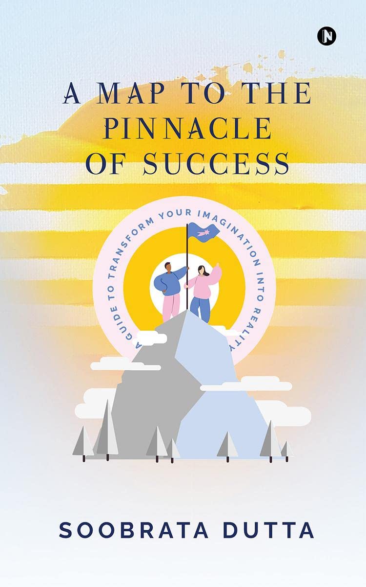 A Map to the Pinnacle of Success : A Guide to Transform Your Imagination into Reality
